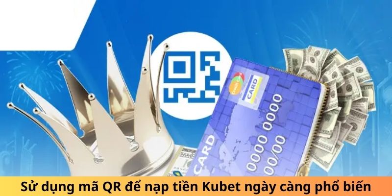 Sử dụng mã QR để nạp tiền Kubet ngày càng phổ biến