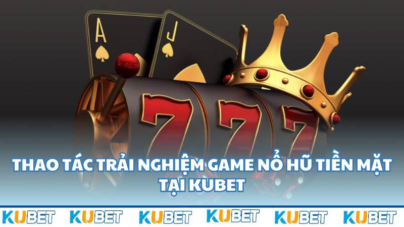 Thao tác trải nghiệm game nổ hũ tiền mặt tại Kubet