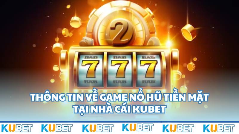 Thông tin về game nổ hũ tiền mặt tại nhà cái Kubet